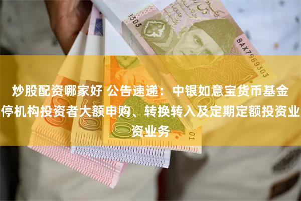 炒股配资哪家好 公告速递：中银如意宝货币基金暂停机构投资者大额申购、转换转入及定期定额投资业务