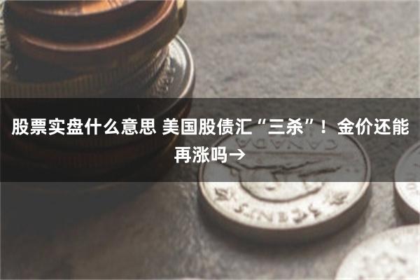 股票实盘什么意思 美国股债汇“三杀”！金价还能再涨吗→