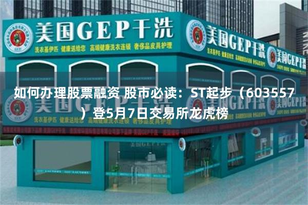 如何办理股票融资 股市必读：ST起步（603557）登5月7日交易所龙虎榜