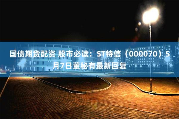国债期货配资 股市必读：ST特信（000070）5月7日董秘有最新回复