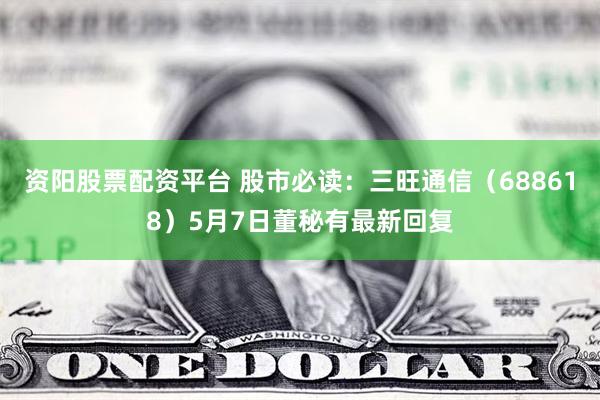 资阳股票配资平台 股市必读：三旺通信（688618）5月7日董秘有最新回复