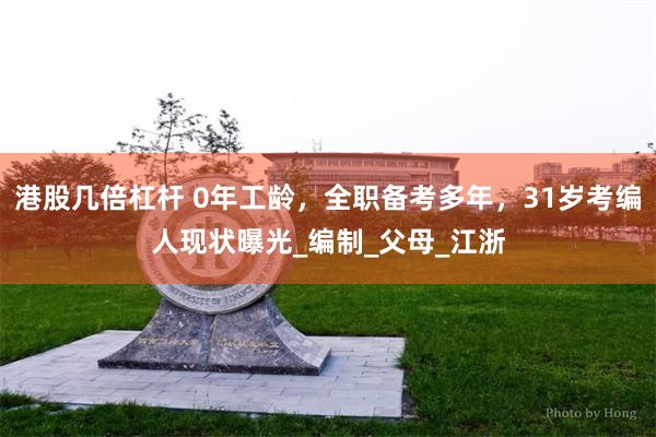 港股几倍杠杆 0年工龄，全职备考多年，31岁考编人现状曝光_编制_父母_江浙
