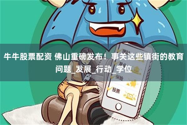 牛牛股票配资 佛山重磅发布！事关这些镇街的教育问题_发展_行动_学位