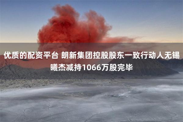 优质的配资平台 朗新集团控股股东一致行动人无锡曦杰减持1066万股完毕