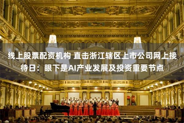 线上股票配资机构 直击浙江辖区上市公司网上接待日：眼下是AI产业发展及投资重要节点