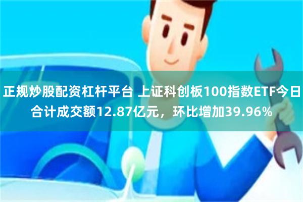 正规炒股配资杠杆平台 上证科创板100指数ETF今日合计成交额12.87亿元，环比增加39.96%