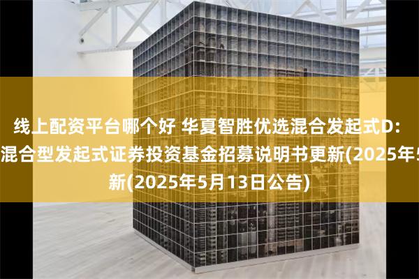 线上配资平台哪个好 华夏智胜优选混合发起式D: 华夏智胜优选混合型发起式证券投资基金招募说明书更新(2025年5月13日公告)