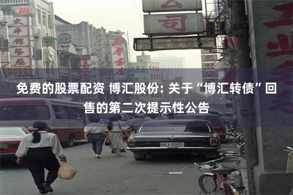 免费的股票配资 博汇股份: 关于“博汇转债”回售的第二次提示性公告