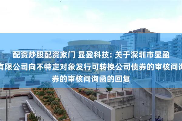 配资炒股配资家门 显盈科技: 关于深圳市显盈科技股份有限公司向不特定对象发行可转换公司债券的审核问询函的回复