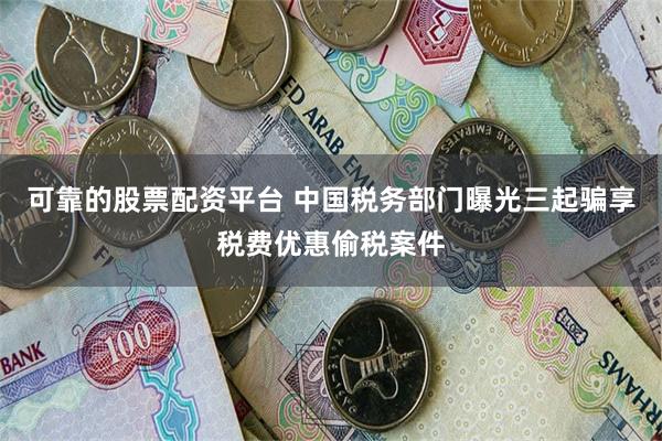 可靠的股票配资平台 中国税务部门曝光三起骗享税费优惠偷税案件