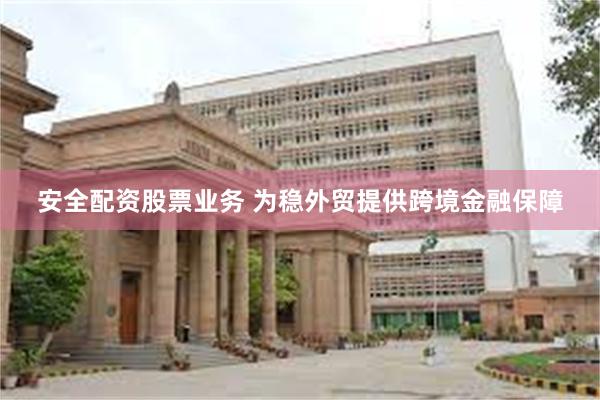 安全配资股票业务 为稳外贸提供跨境金融保障