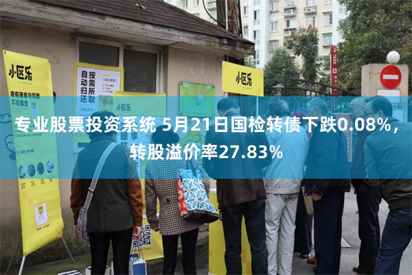专业股票投资系统 5月21日国检转债下跌0.08%，转股溢价率27.83%