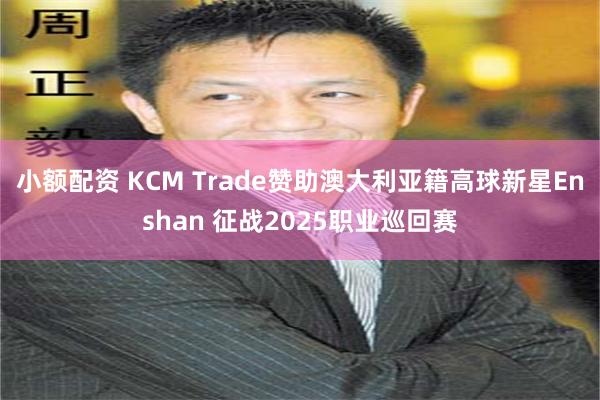 小额配资 KCM Trade赞助澳大利亚籍高球新星Enshan 征战2025职业巡回赛