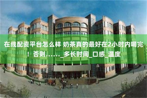 在线配资平台怎么样 奶茶真的最好在2小时内喝完！否则……_多长时间_口感_温度