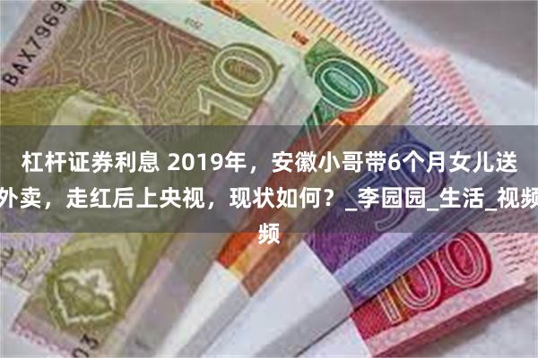 杠杆证券利息 2019年，安徽小哥带6个月女儿送外卖，走红后上央视，现状如何？_李园园_生活_视频