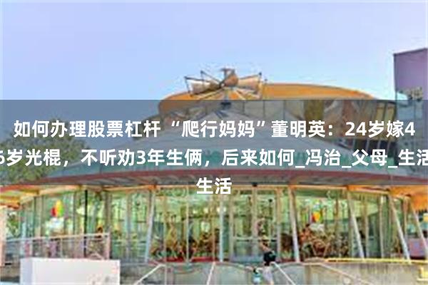 如何办理股票杠杆 “爬行妈妈”董明英：24岁嫁46岁光棍，不听劝3年生俩，后来如何_冯治_父母_生活
