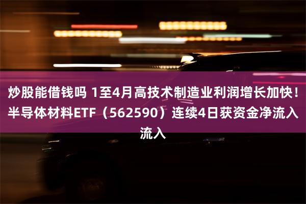 炒股能借钱吗 1至4月高技术制造业利润增长加快！半导体材料ETF（562590）连续4日获资金净流入