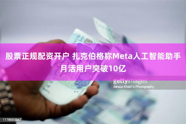 股票正规配资开户 扎克伯格称Meta人工智能助手月活用户突破10亿