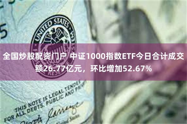 全国炒股配资门户 中证1000指数ETF今日合计成交额26.77亿元，环比增加52.67%