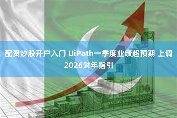 配资炒股开户入门 UiPath一季度业绩超预期 上调2026财年指引