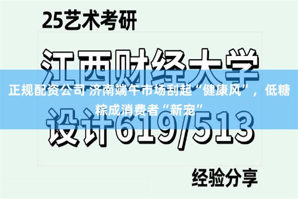 正规配资公司 济南端午市场刮起“健康风”，低糖粽成消费者“新宠”