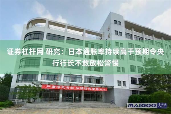 证券杠杆网 研究：日本通胀率持续高于预期令央行行长不敢放松警惕
