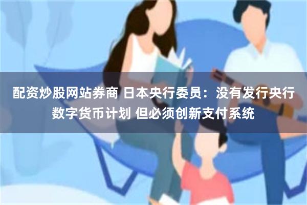 配资炒股网站券商 日本央行委员：没有发行央行数字货币计划 但必须创新支付系统