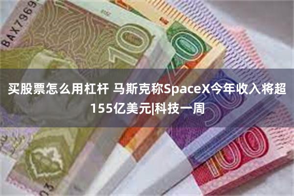买股票怎么用杠杆 马斯克称SpaceX今年收入将超155亿美元|科技一周