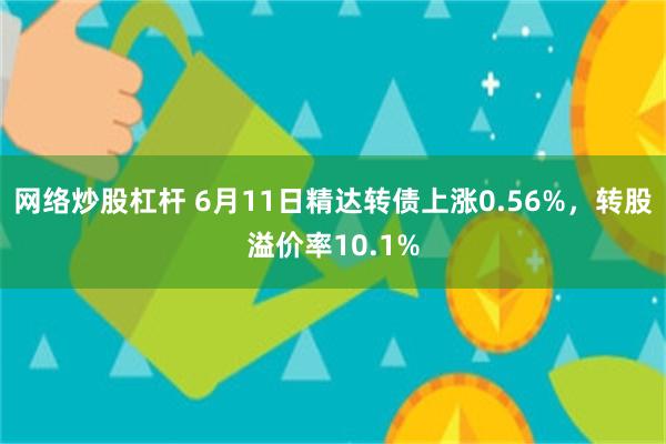 网络炒股杠杆 6月11日精达转债上涨0.56%，转股溢价率10.1%