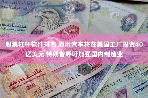 股票杠杆软件排名 通用汽车将在美国工厂投资40亿美元 特朗普呼吁加强国内制造业