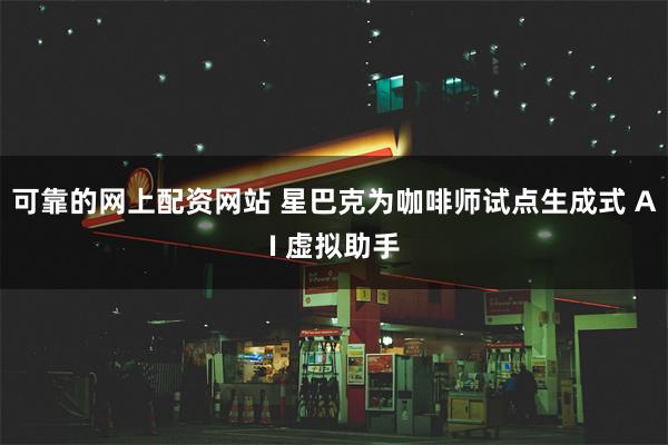 可靠的网上配资网站 星巴克为咖啡师试点生成式 AI 虚拟助手