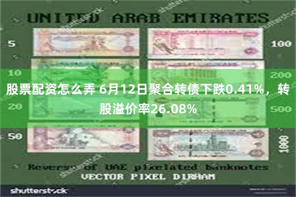 股票配资怎么弄 6月12日聚合转债下跌0.41%，转股溢价率26.08%