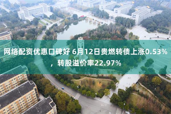 网络配资优惠口碑好 6月12日贵燃转债上涨0.53%，转股溢价率22.97%