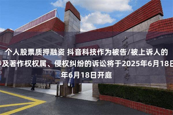 个人股票质押融资 抖音科技作为被告/被上诉人的1起涉及著作权权属、侵权纠纷的诉讼将于2025年6月18日开庭