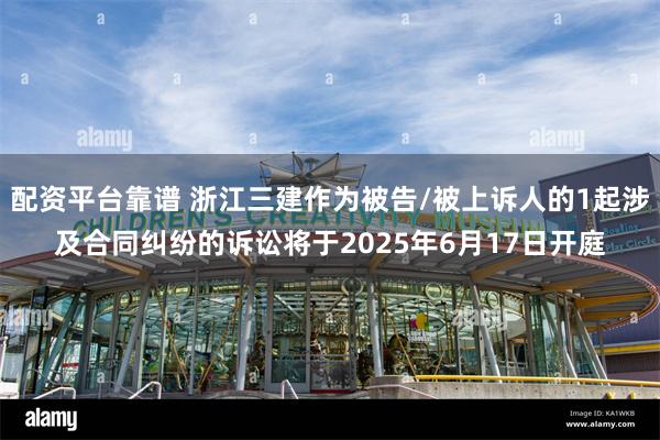 配资平台靠谱 浙江三建作为被告/被上诉人的1起涉及合同纠纷的诉讼将于2025年6月17日开庭