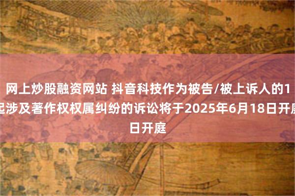 网上炒股融资网站 抖音科技作为被告/被上诉人的1起涉及著作权权属纠纷的诉讼将于2025年6月18日开庭