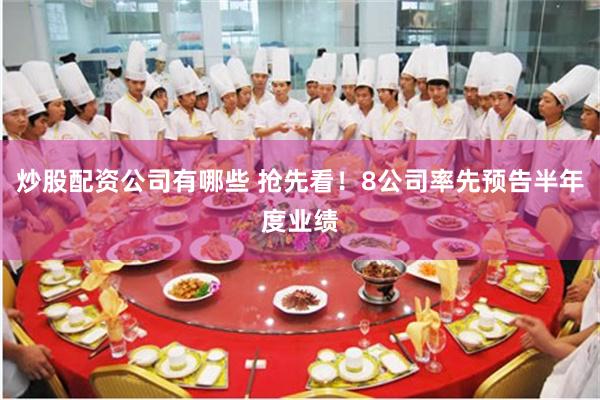 炒股配资公司有哪些 抢先看！8公司率先预告半年度业绩