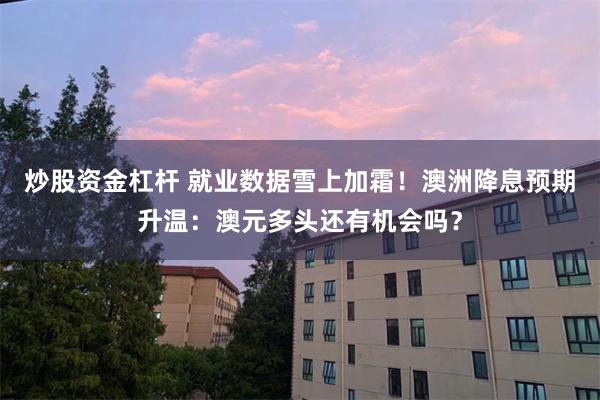 炒股资金杠杆 就业数据雪上加霜！澳洲降息预期升温：澳元多头还有机会吗？