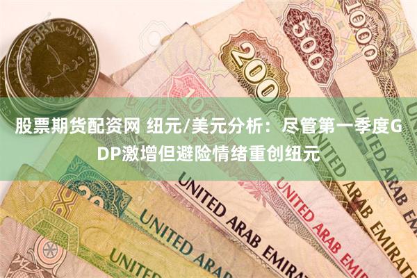 股票期货配资网 纽元/美元分析：尽管第一季度GDP激增但避险情绪重创纽元