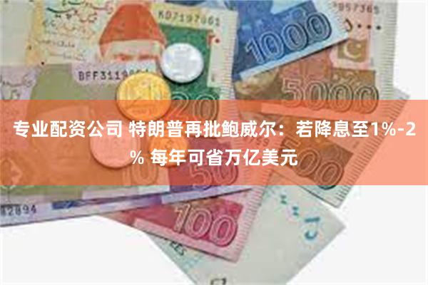 专业配资公司 特朗普再批鲍威尔：若降息至1%-2% 每年可省万亿美元