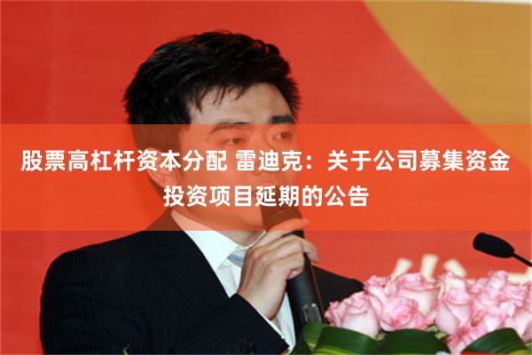 股票高杠杆资本分配 雷迪克：关于公司募集资金投资项目延期的公告