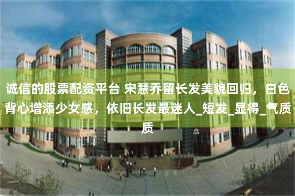 诚信的股票配资平台 宋慧乔留长发美貌回归，白色背心增添少女感，依旧长发最迷人_短发_显得_气质
