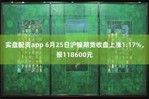 实盘配资app 6月25日沪镍期货收盘上涨1.17%，报118600元