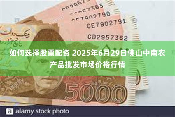 如何选择股票配资 2025年6月29日佛山中南农产品批发市场价格行情