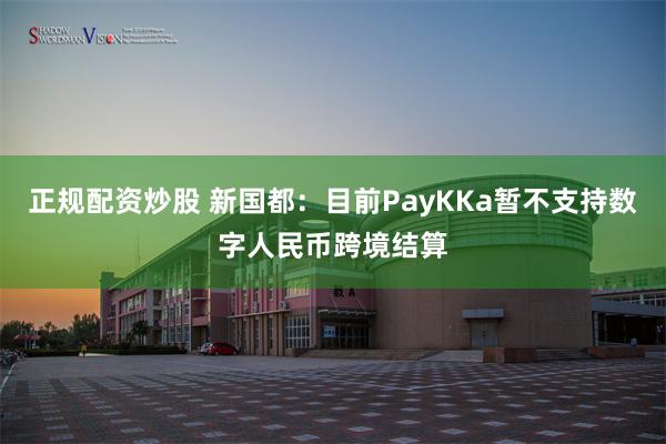 正规配资炒股 新国都：目前PayKKa暂不支持数字人民币跨境结算