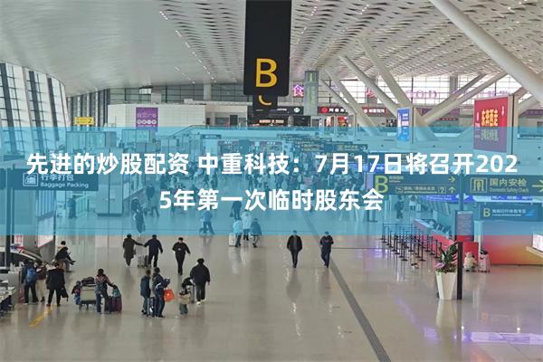 先进的炒股配资 中重科技：7月17日将召开2025年第一次临时股东会