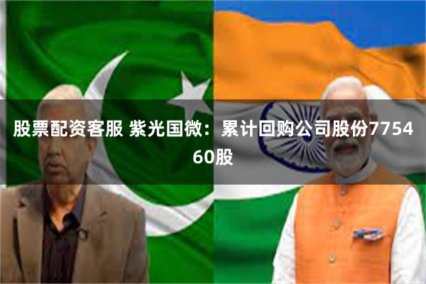 股票配资客服 紫光国微：累计回购公司股份775460股