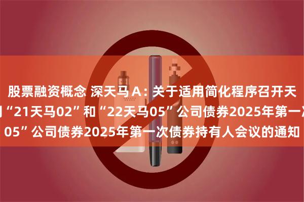 股票融资概念 深天马Ａ: 关于适用简化程序召开天马微电子股份有限公司“21天马02”和“22天马05”公司债券2025年第一次债券持有人会议的通知