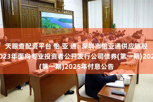 天眼查配资平台 怡 亚 通: 深圳市怡亚通供应链股份有限公司2023年面向专业投资者公开发行公司债券(第一期)2025年付息公告