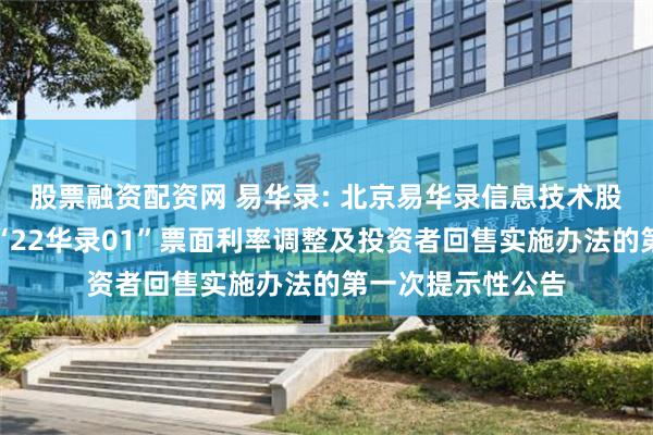 股票融资配资网 易华录: 北京易华录信息技术股份有限公司关于“22华录01”票面利率调整及投资者回售实施办法的第一次提示性公告